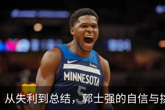 从失利到总结，郭士强的自信与挑战之路
